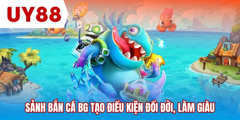 Sảnh bắn cá BG tạo điều kiện đổi đời, làm giàu